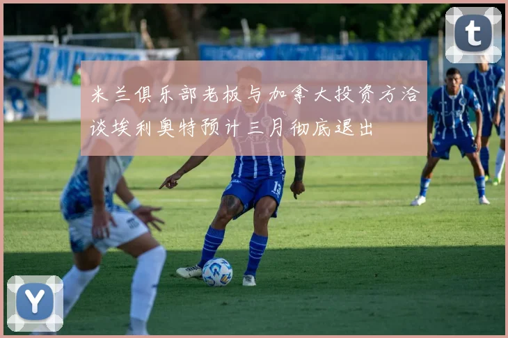 米兰俱乐部老板与加拿大投资方洽谈埃利奥特预计三月彻底退出
