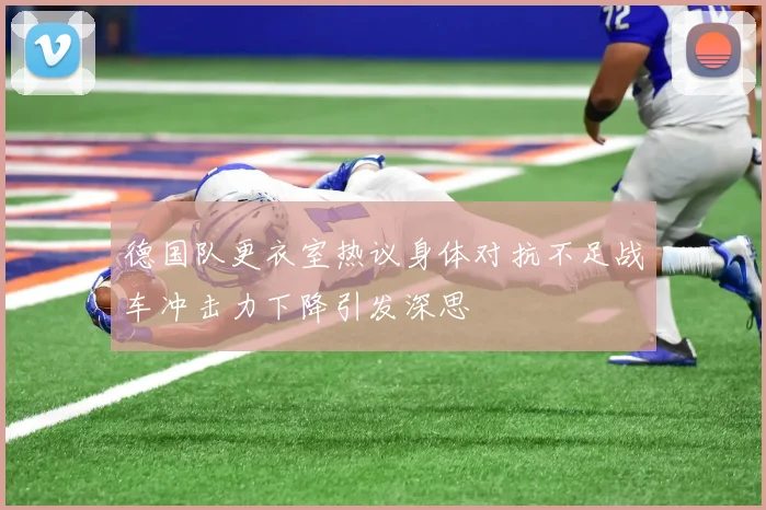 德国队更衣室热议身体对抗不足战车冲击力下降引发深思