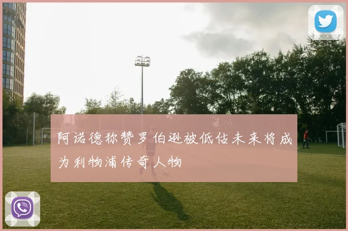 阿诺德称赞罗伯逊被低估未来将成为利物浦传奇人物