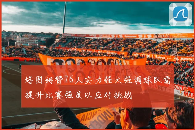 塔图姆赞76人实力强大强调球队需提升比赛强度以应对挑战