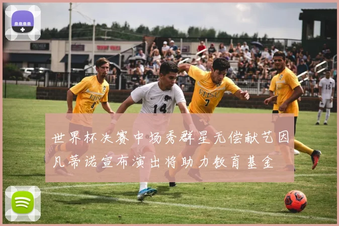 世界杯决赛中场秀群星无偿献艺因凡蒂诺宣布演出将助力教育基金