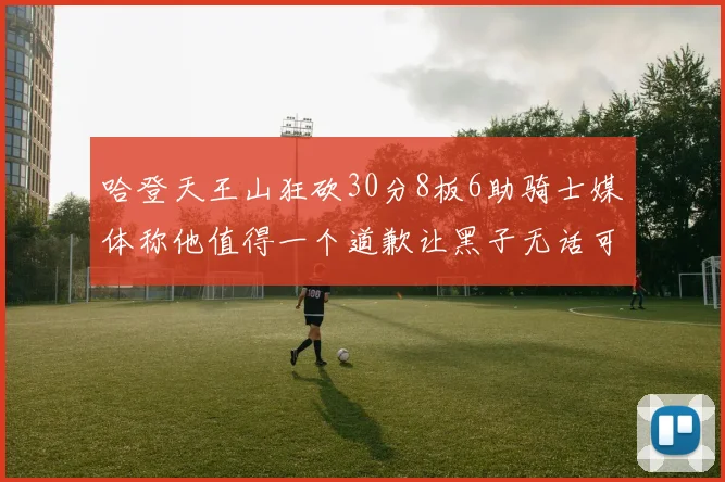 哈登天王山狂砍30分8板6助骑士媒体称他值得一个道歉让黑子无话可说