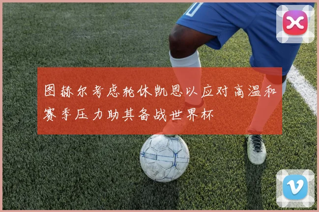 图赫尔考虑轮休凯恩以应对高温和赛季压力助其备战世界杯
