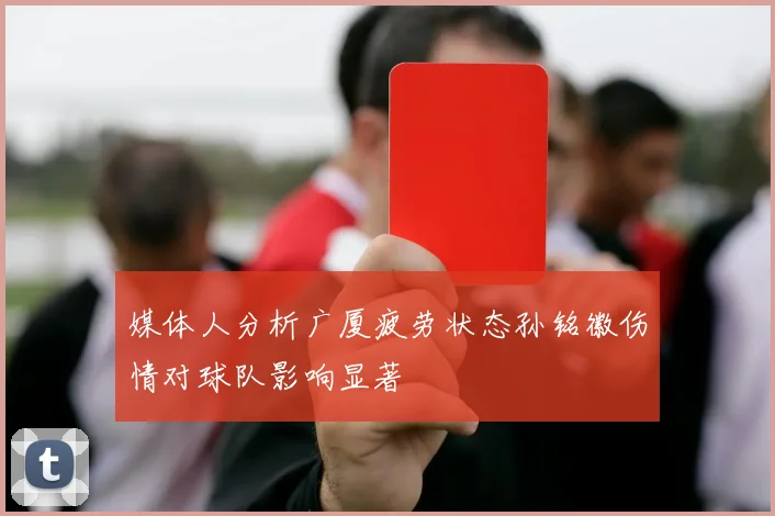 媒体人分析广厦疲劳状态孙铭徽伤情对球队影响显著