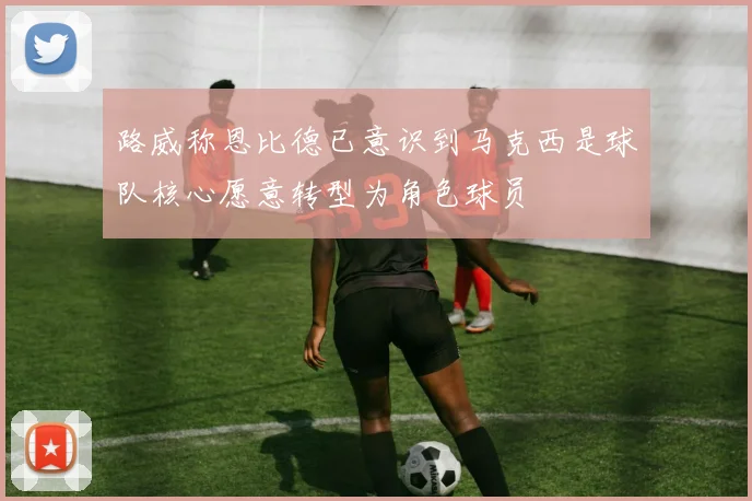 路威称恩比德已意识到马克西是球队核心愿意转型为角色球员