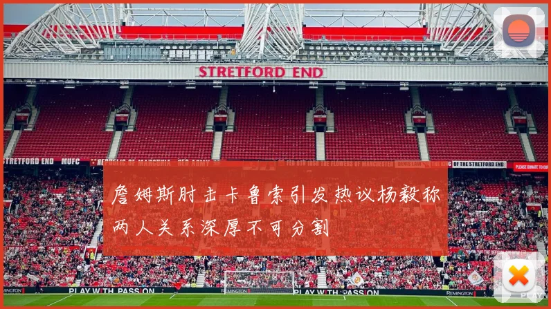 詹姆斯肘击卡鲁索引发热议杨毅称两人关系深厚不可分割
