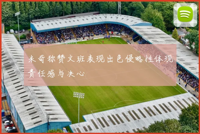 米奇称赞文班表现出色侵略性体现责任感与决心