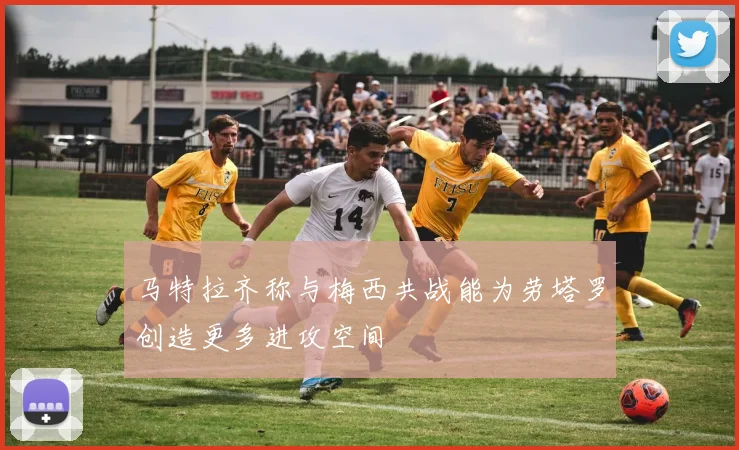 马特拉齐称与梅西共战能为劳塔罗创造更多进攻空间