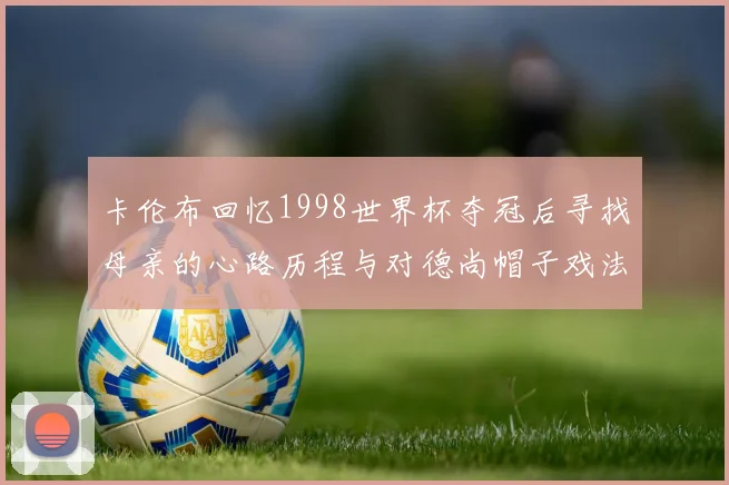 卡伦布回忆1998世界杯夺冠后寻找母亲的心路历程与对德尚帽子戏法的期待